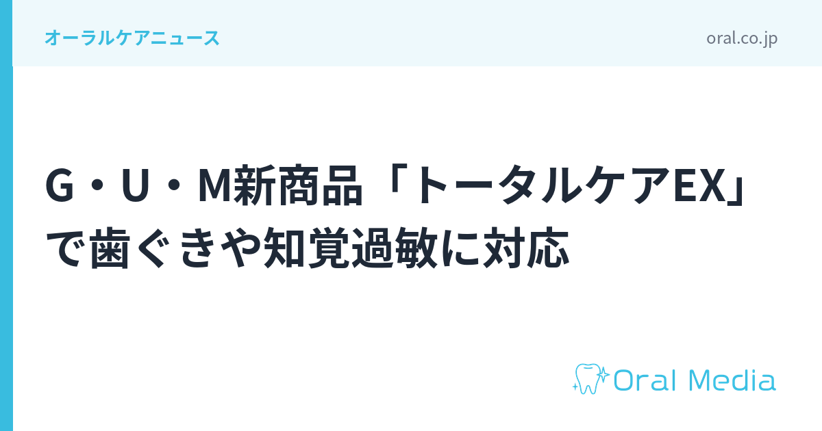 G・U・M新商品「トータルケアEX」で歯ぐきや知覚過敏に対応｜ORAL MEDIA